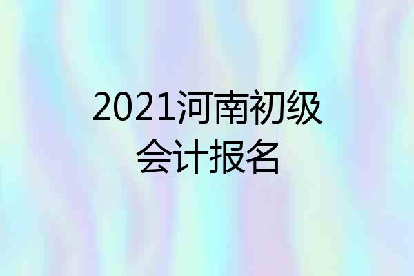 2021河南初级会计报名