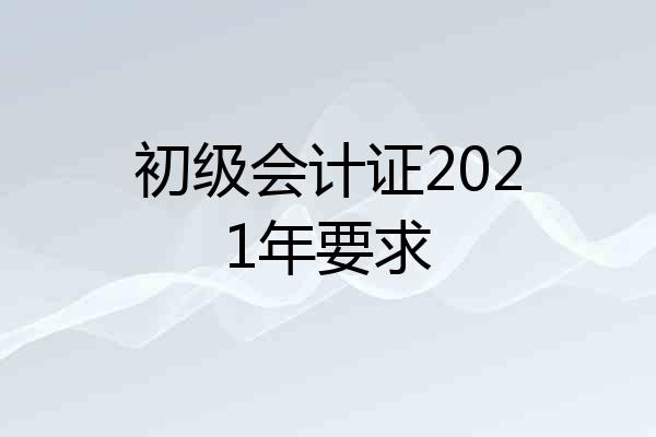 初级会计证2021年要求