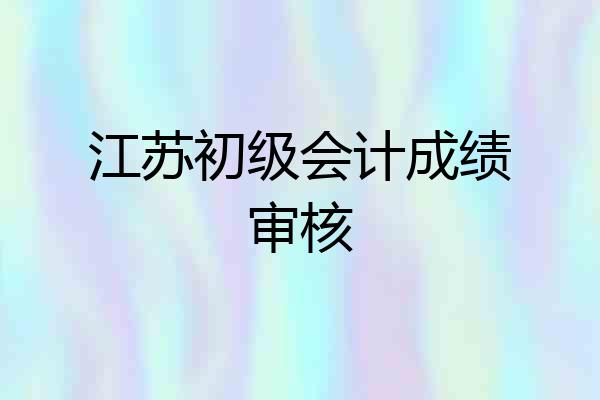 江苏初级会计成绩审核