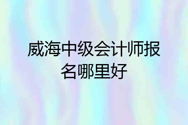 威海中级会计师报名哪里好