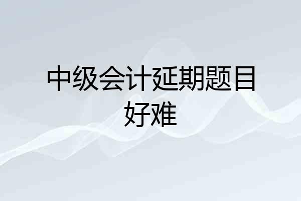 中级会计延期题目好难