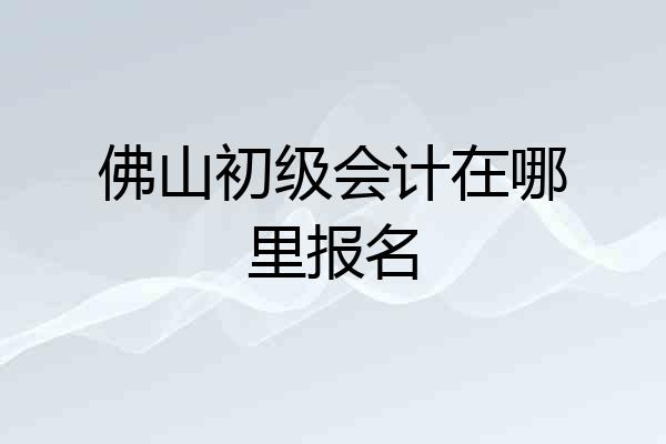 佛山初级会计在哪里报名