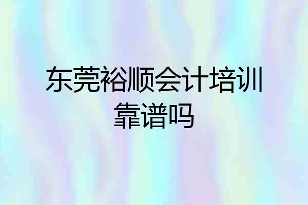东莞裕顺会计培训靠谱吗