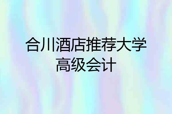 合川酒店推荐大学高级会计