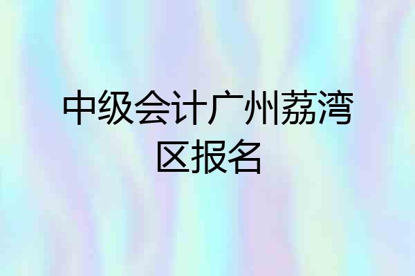 中级会计广州荔湾区报名