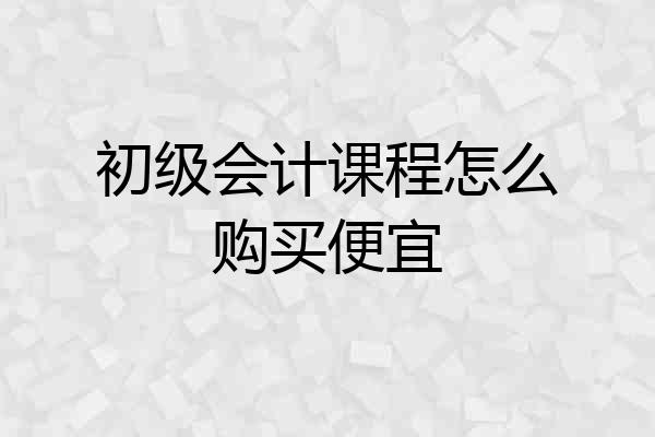初级会计课程怎么购买便宜