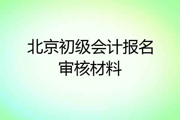 北京初级会计报名审核材料