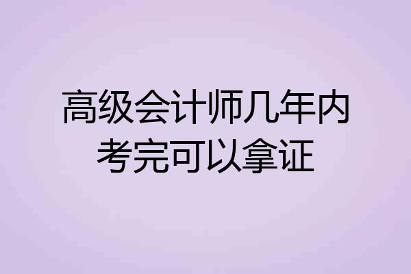 高级会计师几年内考完可以拿证