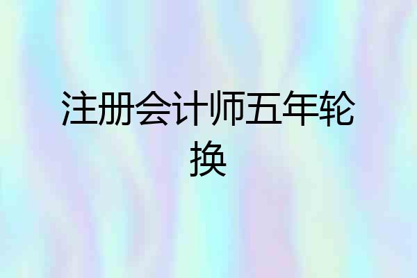 注册会计师五年轮换