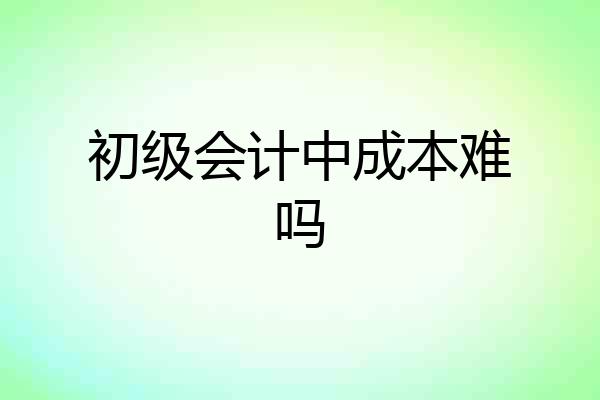 初级会计中成本难吗