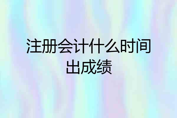 注册会计什么时间出成绩