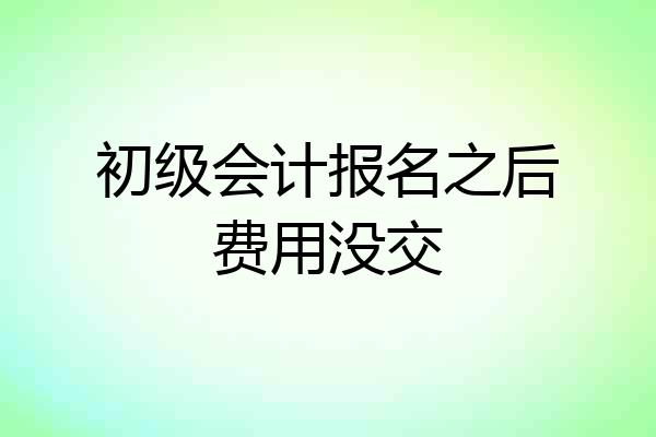 初级会计报名之后费用没交
