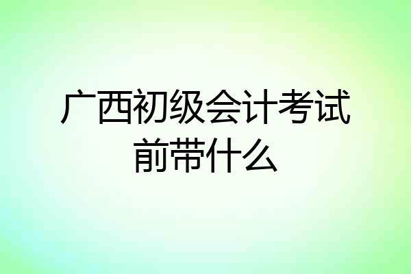 广西初级会计考试前带什么