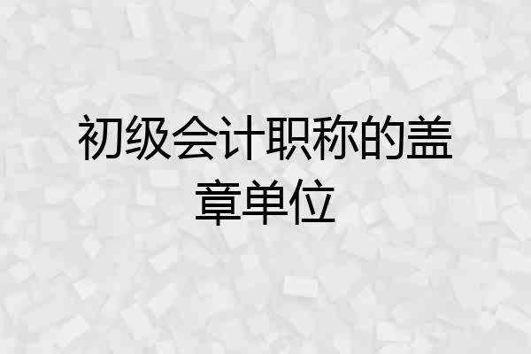初级会计职称的盖章单位