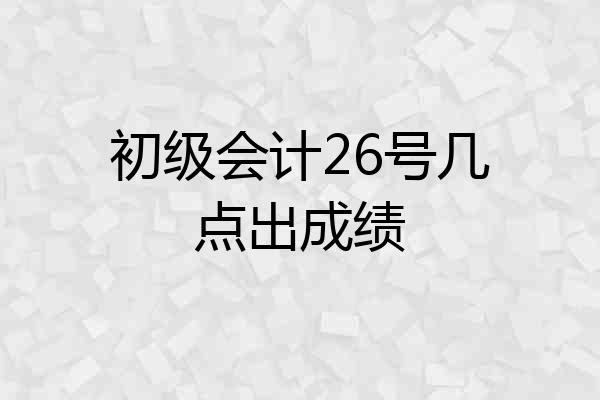 初级会计26号几点出成绩