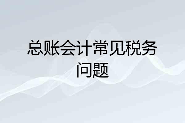 总账会计常见税务问题