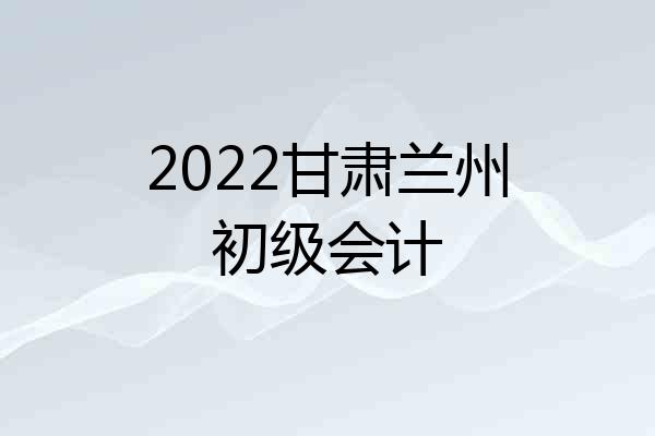 2022甘肃兰州初级会计