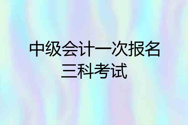 中级会计一次报名三科考试