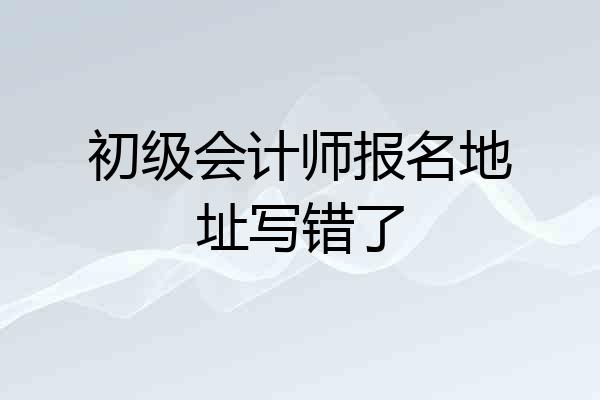 初级会计师报名地址写错了