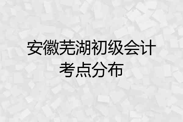 安徽芜湖初级会计考点分布