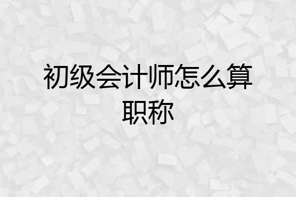 初级会计师怎么算职称