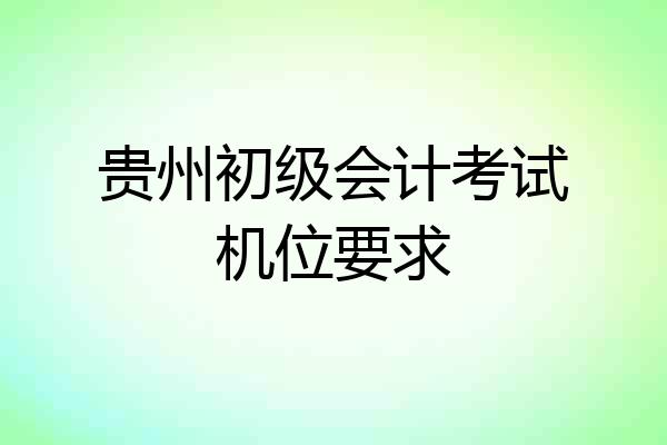 贵州初级会计考试机位要求