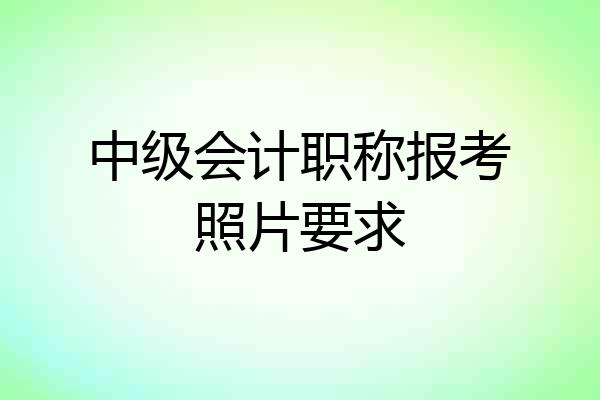 中级会计职称报考照片要求