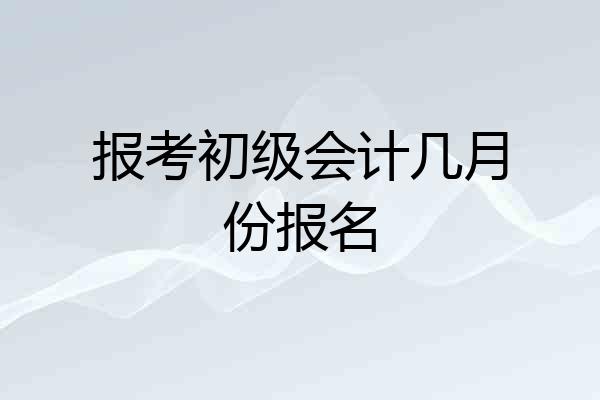 报考初级会计几月份报名