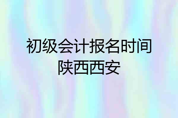初级会计报名时间陕西西安