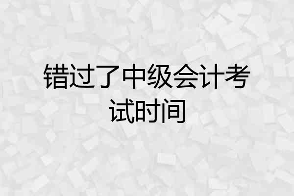 错过了中级会计考试时间