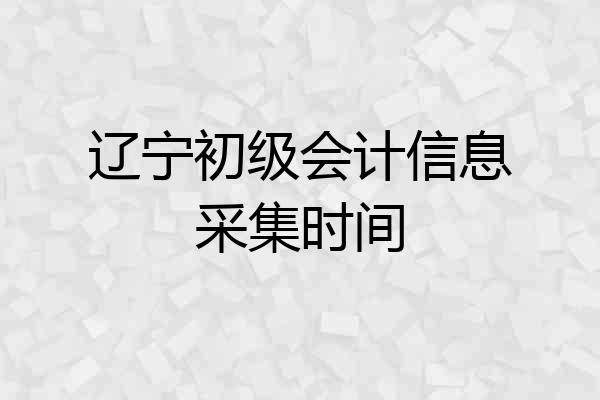 辽宁初级会计信息采集时间