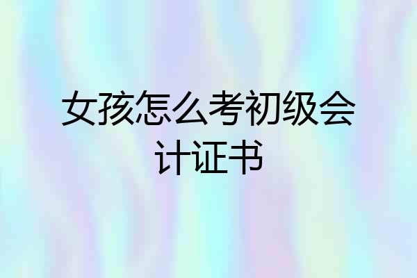 女孩怎么考初级会计证书