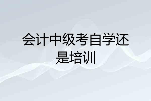 会计中级考自学还是培训