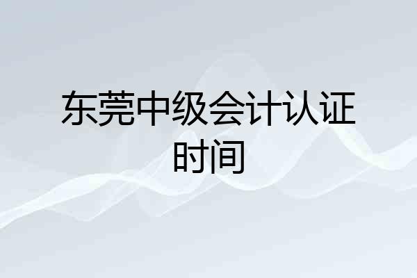 东莞中级会计认证时间