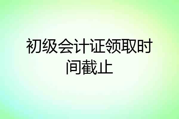 初级会计证领取时间截止