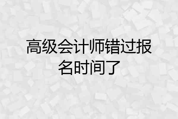 高级会计师错过报名时间了