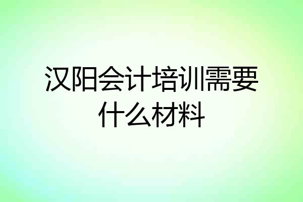 汉阳会计培训需要什么材料
