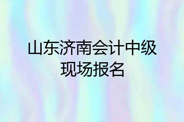 山东济南会计中级现场报名