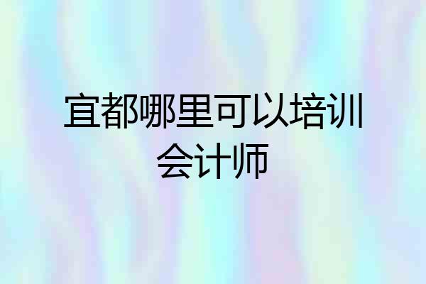 宜都哪里可以培训会计师