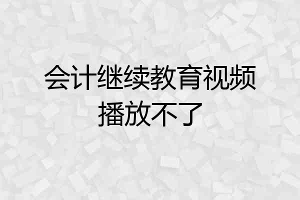 会计继续教育视频播放不了