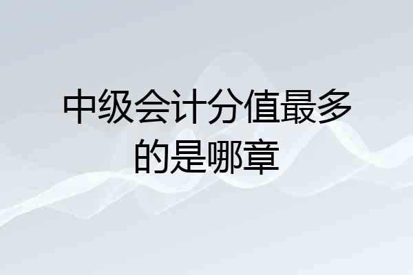 中级会计分值最多的是哪章