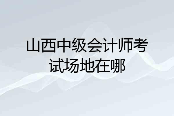 山西中级会计师考试场地在哪