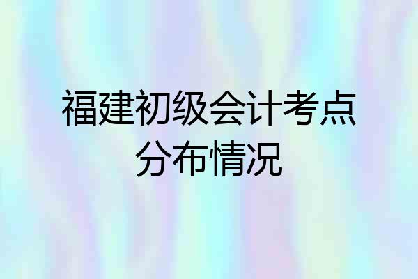 福建初级会计考点分布情况