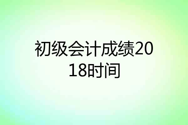 初级会计成绩2018时间
