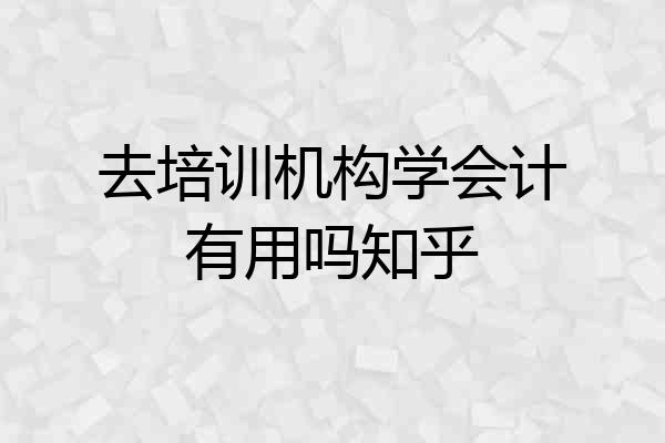 去培训机构学会计有用吗知乎