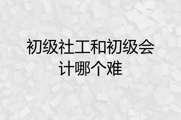 初级社工和初级会计哪个难
