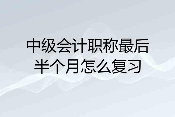 中级会计职称最后半个月怎么复习