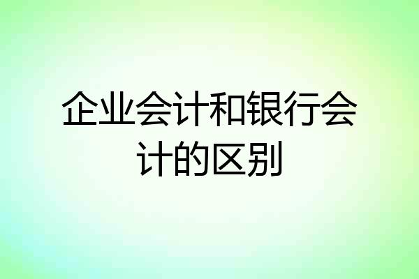 企业会计和银行会计的区别