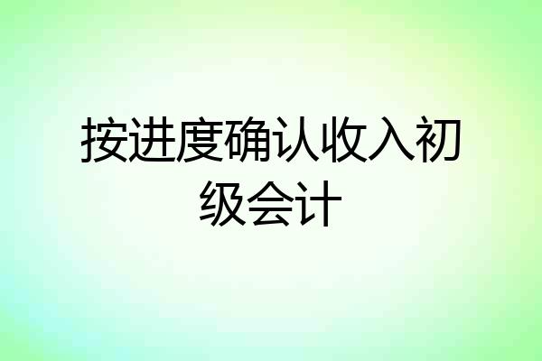 按进度确认收入初级会计