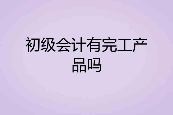 初级会计有完工产品吗